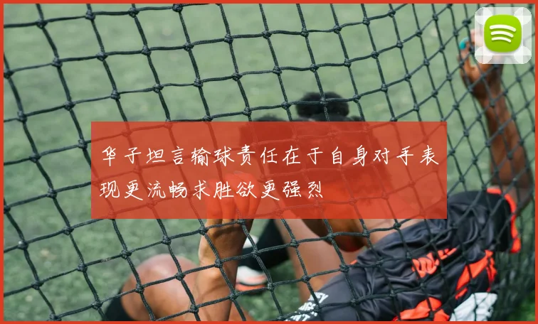 华子坦言输球责任在于自身对手表现更流畅求胜欲更强烈