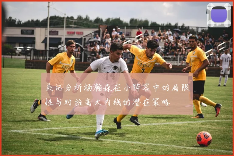 美记分析杨瀚森在小阵容中的局限性与对抗高大内线的潜在策略