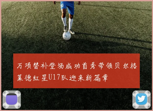 万项替补登场成功首秀带领贝尔格莱德红星U17队迎来新篇章