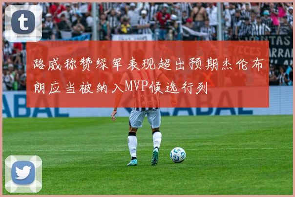 路威称赞绿军表现超出预期杰伦布朗应当被纳入MVP候选行列