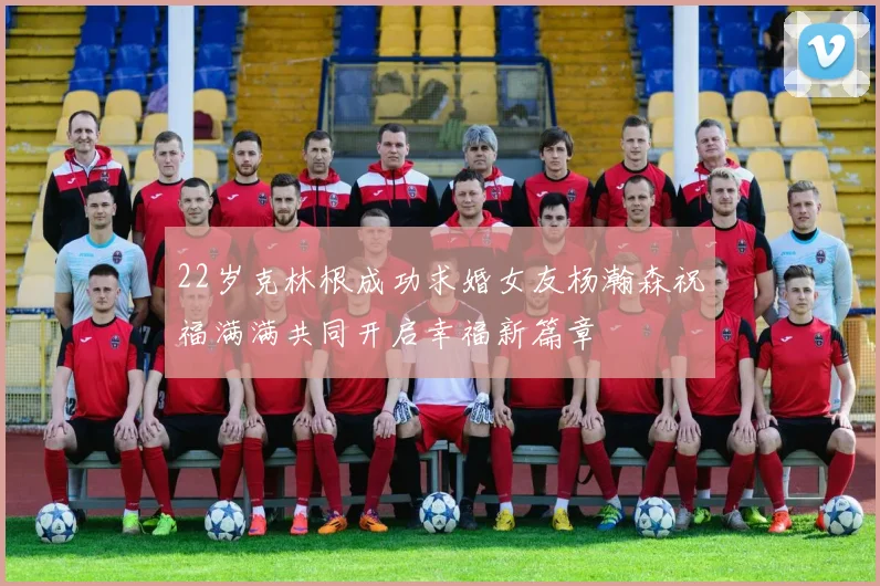 22岁克林根成功求婚女友杨瀚森祝福满满共同开启幸福新篇章