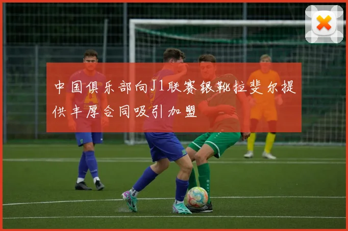 中国俱乐部向J1联赛银靴拉斐尔提供丰厚合同吸引加盟