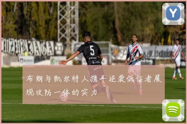 布朗与凯尔特人携手逆袭低估者展现攻防一体的实力