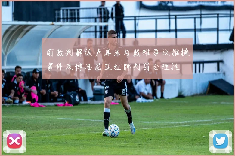 前裁判解读卢库米与戴维争议推搡事件及博洛尼亚红牌判罚合理性