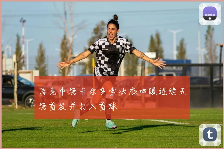 马竞中场卡尔多索状态回暖连续五场首发并打入首球