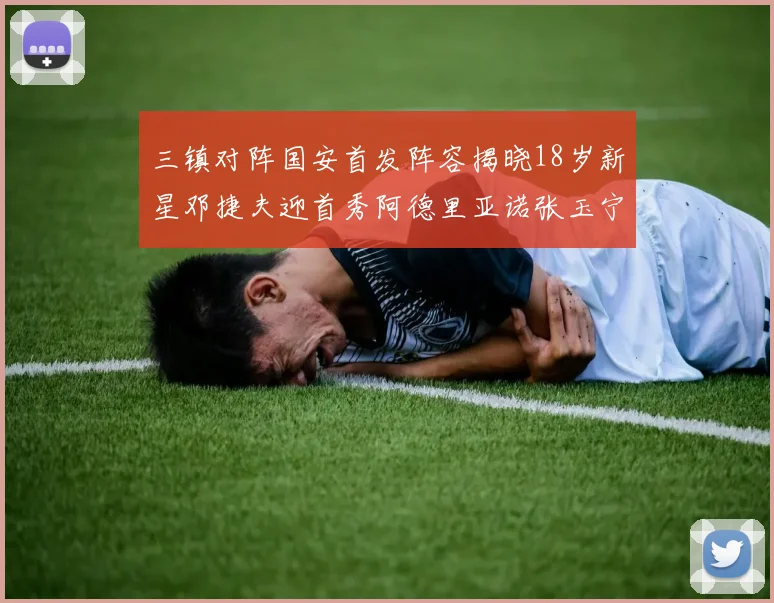 三镇对阵国安首发阵容揭晓18岁新星邓捷夫迎首秀阿德里亚诺张玉宁领衔出战
